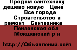 Продам сантехнику дешево новую › Цена ­ 20 - Все города Строительство и ремонт » Сантехника   . Пензенская обл.,Мокшанский р-н